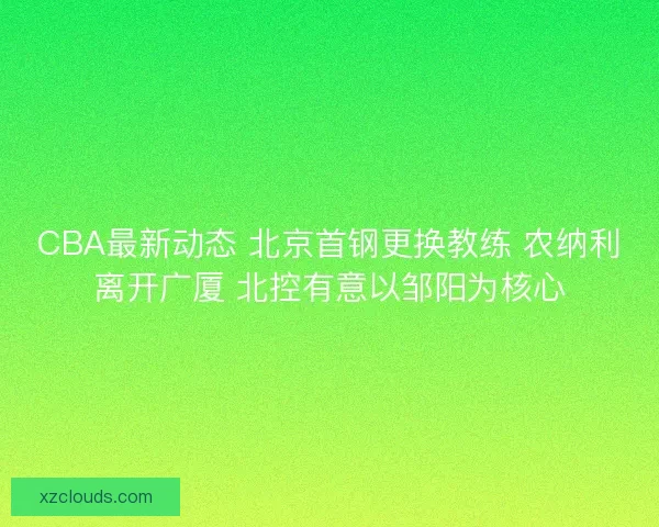 CBA最新动态 北京首钢更换教练 农纳利离开广厦 北控有意以邹阳为核心