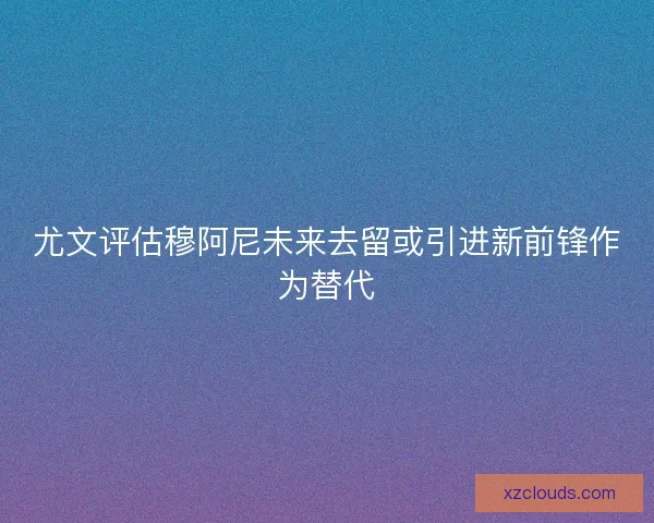 尤文评估穆阿尼未来去留或引进新前锋作为替代 尤文评估穆阿尼未来去留或引进新前锋作为替代