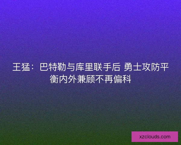 王猛：巴特勒与库里联手后 勇士攻防平衡内外兼顾不再偏科