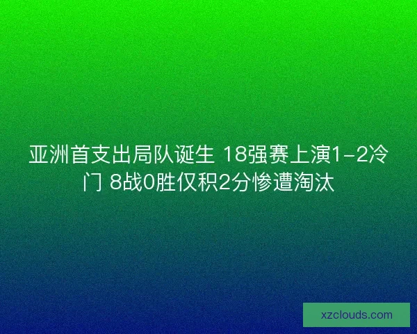 亚洲首支出局队诞生 18强赛上演1-2冷门 8战0胜仅积2分惨遭淘汰