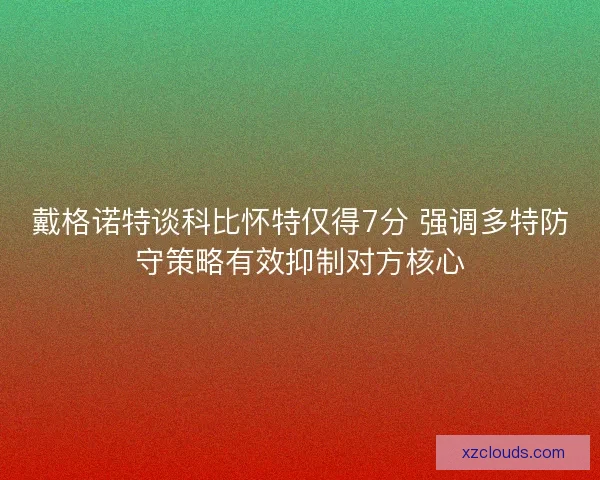 戴格诺特谈科比怀特仅得7分 强调多特防守策略有效抑制对方核心