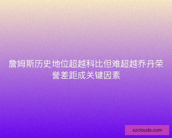 詹姆斯历史地位超越科比但难超越乔丹荣誉差距成关键因素