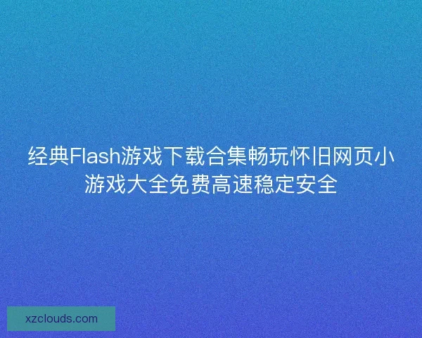经典Flash游戏下载合集畅玩怀旧网页小游戏大全免费高速稳定安全