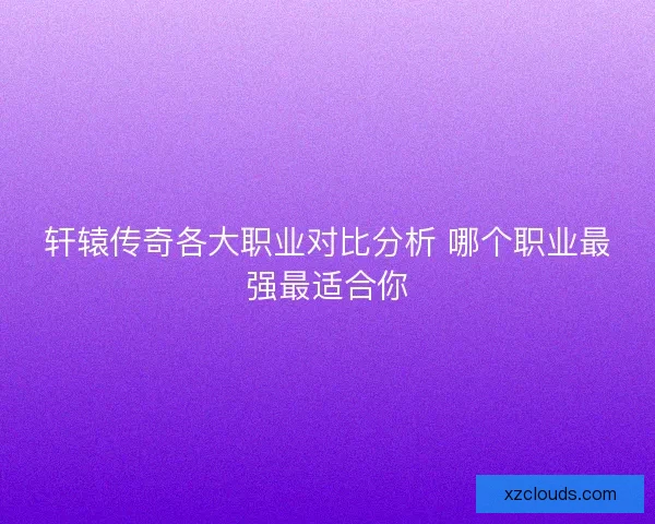 轩辕传奇各大职业对比分析 哪个职业最强最适合你 轩辕传奇各大职业对比分析 哪个职业最强最适合你