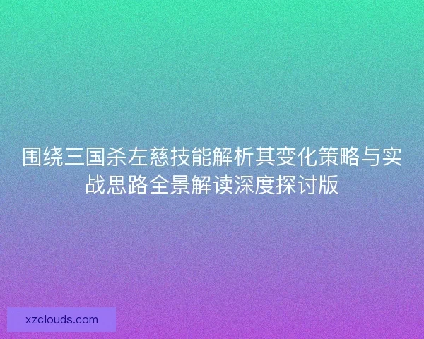 围绕三国杀左慈技能解析其变化策略与实战思路全景解读深度探讨版
