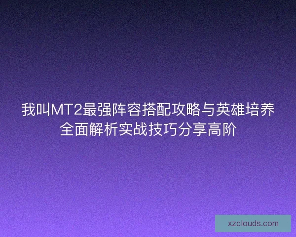 我叫MT2最强阵容搭配攻略与英雄培养全面解析实战技巧分享高阶 我叫MT2最强阵容搭配攻略与英雄培养全面解析实战技巧分享高阶