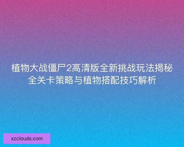 植物大战僵尸2高清版全新挑战玩法揭秘全关卡策略与植物搭配技巧解析
