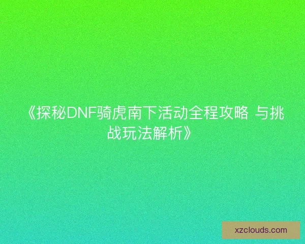 《探秘DNF骑虎南下活动全程攻略 与挑战玩法解析》