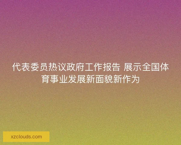 代表委员热议政府工作报告 展示全国体育事业发展新面貌新作为