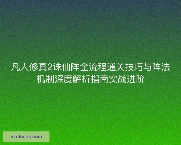 凡人修真2诛仙阵全流程通关技巧与阵法机制深度解析指南实战进阶