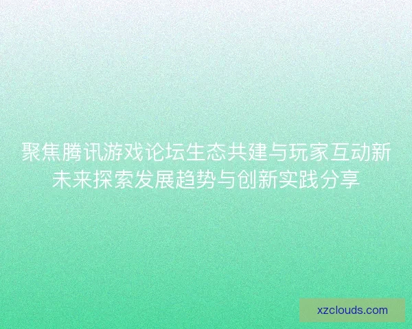聚焦腾讯游戏论坛生态共建与玩家互动新未来探索发展趋势与创新实践分享 聚焦腾讯游戏论坛生态共建与玩家互动新未来探索发展趋势与创新实践分享