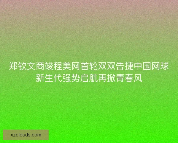 郑钦文商竣程美网首轮双双告捷中国网球新生代强势启航再掀青春风