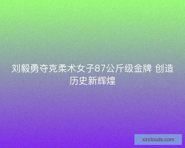 刘毅勇夺克柔术女子87公斤级金牌 创造历史新辉煌 刘毅勇夺克柔术女子87公斤级金牌 创造历史新辉煌