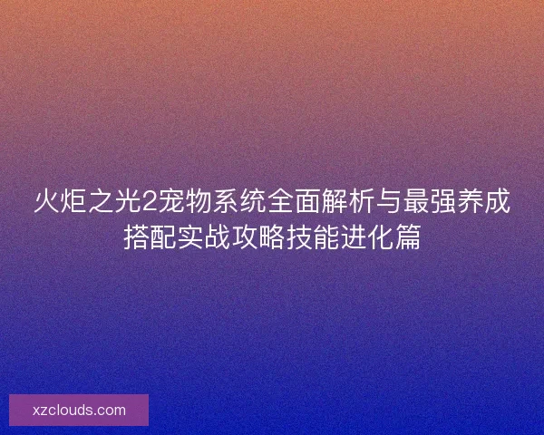 火炬之光2宠物系统全面解析与最强养成搭配实战攻略技能进化篇