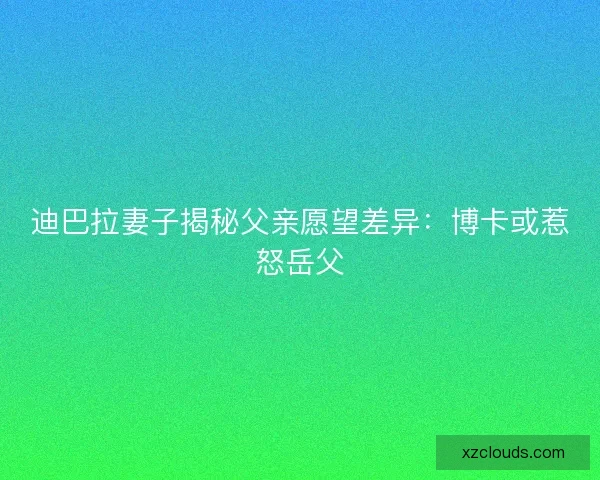 迪巴拉妻子揭秘父亲愿望差异：博卡或惹怒岳父