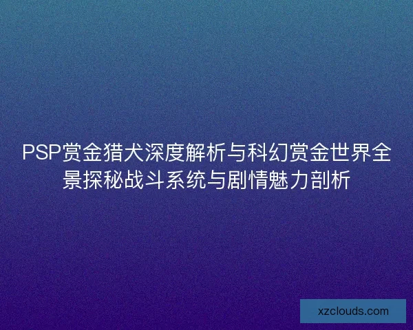 PSP赏金猎犬深度解析与科幻赏金世界全景探秘战斗系统与剧情魅力剖析 PSP赏金猎犬深度解析与科幻赏金世界全景探秘战斗系统与剧情魅力剖析