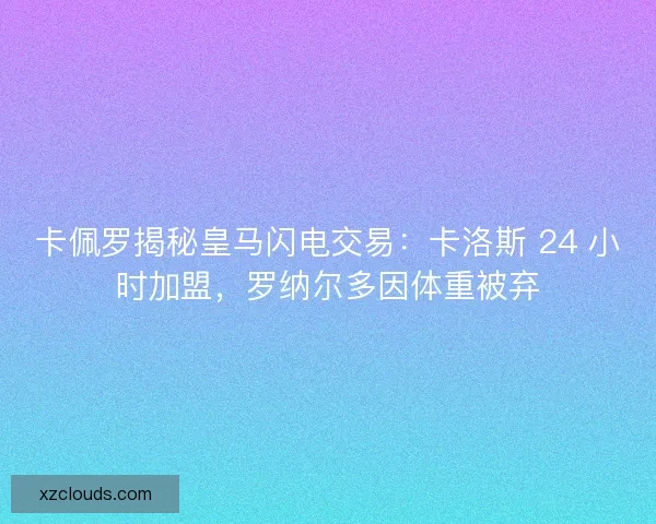 卡佩罗揭秘皇马闪电交易：卡洛斯 24 小时加盟，罗纳尔多因体重被弃