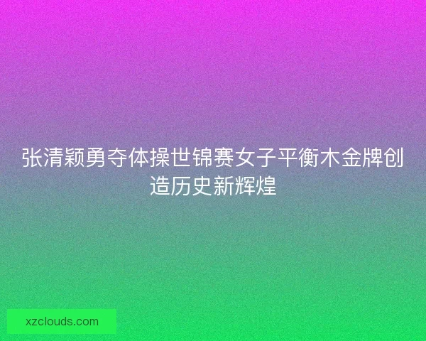 张清颖勇夺体操世锦赛女子平衡木金牌创造历史新辉煌
