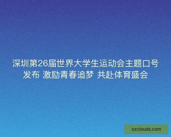 深圳第26届世界大学生运动会主题口号发布 激励青春追梦 共赴体育盛会 深圳第26届世界大学生运动会主题口号发布 激励青春追梦 共赴体育盛会