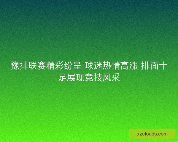 豫排联赛精彩纷呈 球迷热情高涨 排面十足展现竞技风采 豫排联赛精彩纷呈 球迷热情高涨 排面十足展现竞技风采