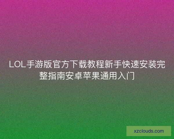 LOL手游版官方下载教程新手快速安装完整指南安卓苹果通用入门 LOL手游版官方下载教程新手快速安装完整指南安卓苹果通用入门