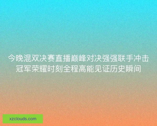 今晚混双决赛直播巅峰对决强强联手冲击冠军荣耀时刻全程高能见证历史瞬间