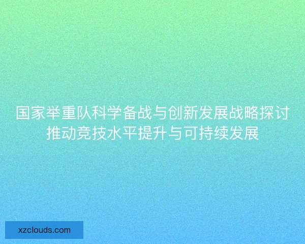 国家举重队科学备战与创新发展战略探讨推动竞技水平提升与可持续发展 国家举重队科学备战与创新发展战略探讨推动竞技水平提升与可持续发展