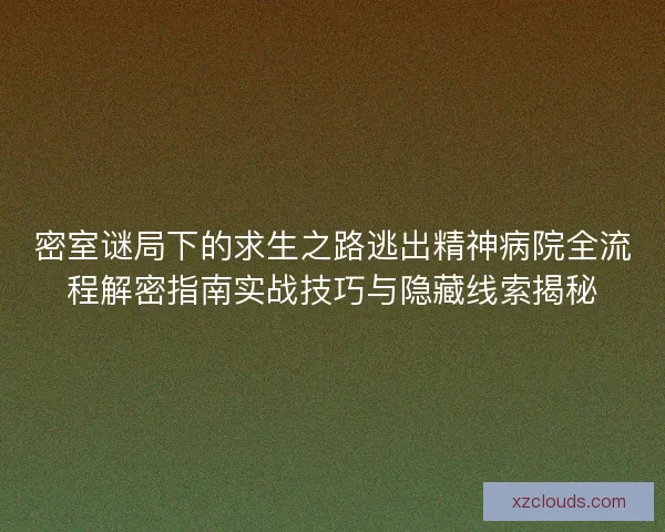 密室谜局下的求生之路逃出精神病院全流程解密指南实战技巧与隐藏线索揭秘 密室谜局下的求生之路逃出精神病院全流程解密指南实战技巧与隐藏线索揭秘