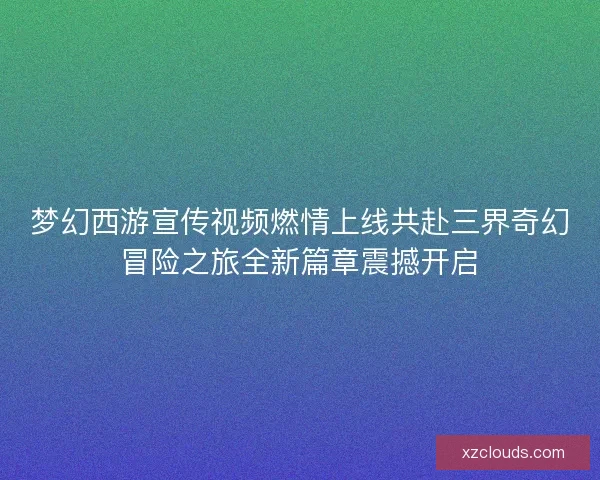 梦幻西游宣传视频燃情上线共赴三界奇幻冒险之旅全新篇章震撼开启 梦幻西游宣传视频燃情上线共赴三界奇幻冒险之旅全新篇章震撼开启