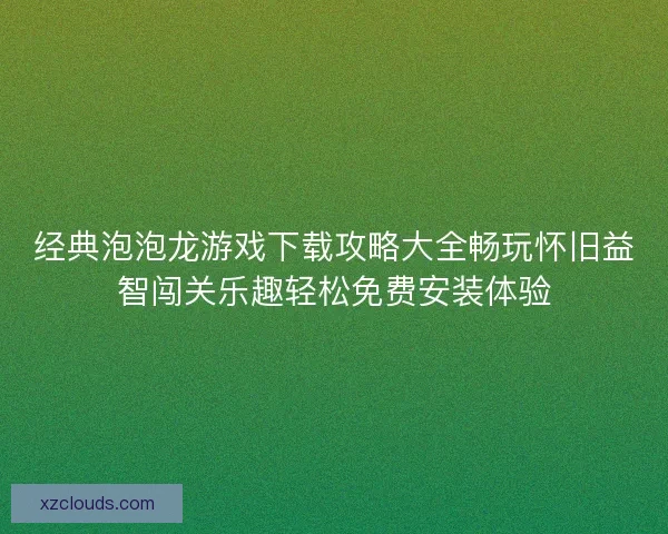 经典泡泡龙游戏下载攻略大全畅玩怀旧益智闯关乐趣轻松免费安装体验