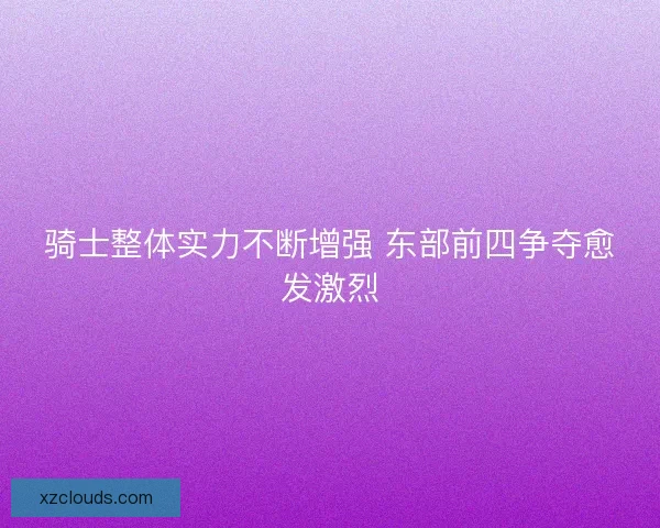 骑士整体实力不断增强 东部前四争夺愈发激烈 骑士整体实力不断增强 东部前四争夺愈发激烈
