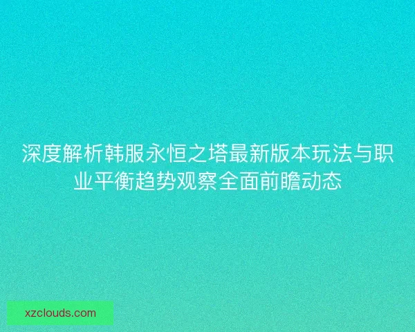深度解析韩服永恒之塔最新版本玩法与职业平衡趋势观察全面前瞻动态