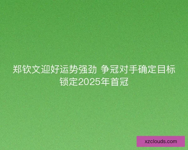郑钦文迎好运势强劲 争冠对手确定目标锁定2025年首冠