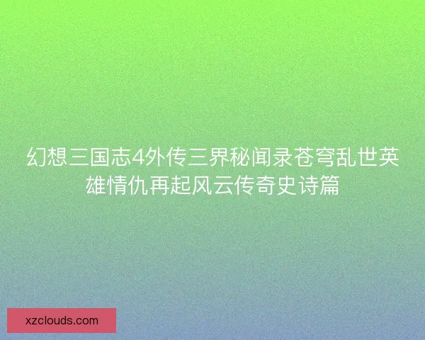 幻想三国志4外传三界秘闻录苍穹乱世英雄情仇再起风云传奇史诗篇 幻想三国志4外传三界秘闻录苍穹乱世英雄情仇再起风云传奇史诗篇