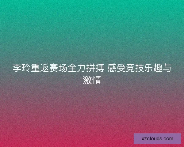 李玲重返赛场全力拼搏 感受竞技乐趣与激情