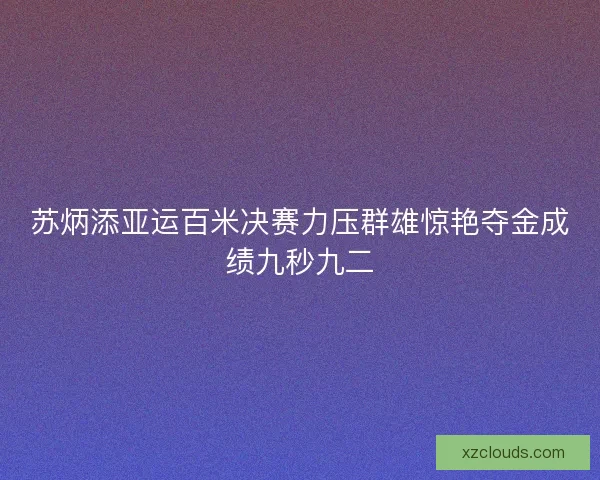 苏炳添亚运百米决赛力压群雄惊艳夺金成绩九秒九二
