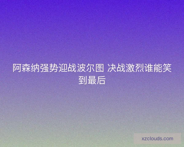 阿森纳强势迎战波尔图 决战激烈谁能笑到最后