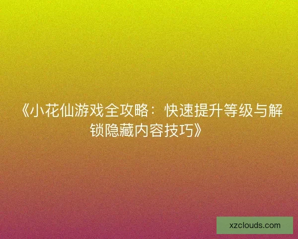 《小花仙游戏全攻略:快速提升等级与解锁隐藏内容技巧》 《小花仙游戏全攻略:快速提升等级与解锁隐藏内容技巧》