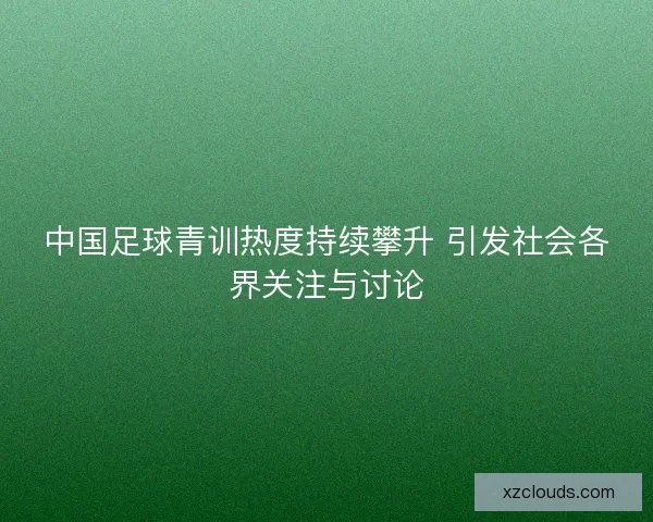 中国足球青训热度持续攀升 引发社会各界关注与讨论 中国足球青训热度持续攀升 引发社会各界关注与讨论