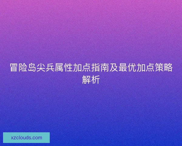 冒险岛尖兵属性加点指南及最优加点策略解析 冒险岛尖兵属性加点指南及最优加点策略解析