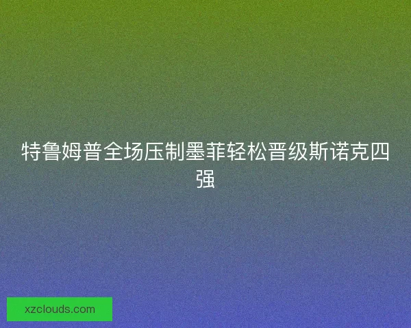 特鲁姆普全场压制墨菲轻松晋级斯诺克四强 特鲁姆普全场压制墨菲轻松晋级斯诺克四强