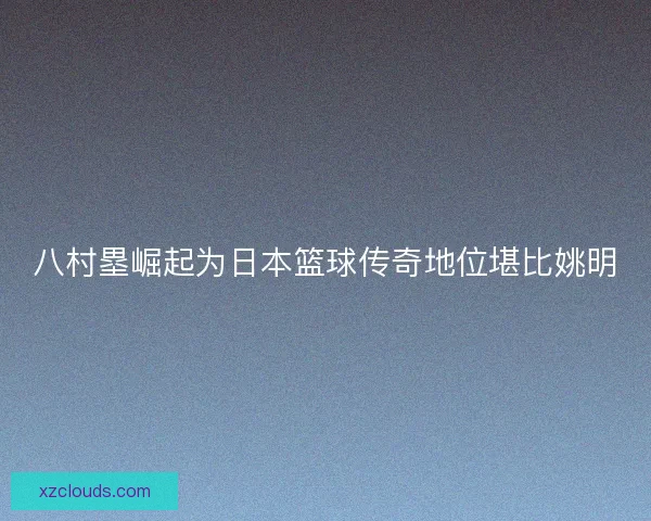 八村塁崛起为日本篮球传奇地位堪比姚明 八村塁崛起为日本篮球传奇地位堪比姚明