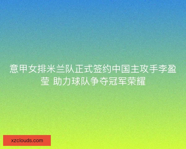意甲女排米兰队正式签约中国主攻手李盈莹 助力球队争夺冠军荣耀 意甲女排米兰队正式签约中国主攻手李盈莹 助力球队争夺冠军荣耀