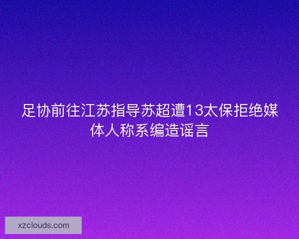 足协前往江苏指导苏超遭13太保拒绝媒体人称系编造谣言