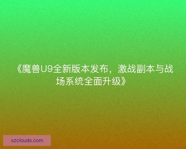 《魔兽U9全新版本发布，激战副本与战场系统全面升级》