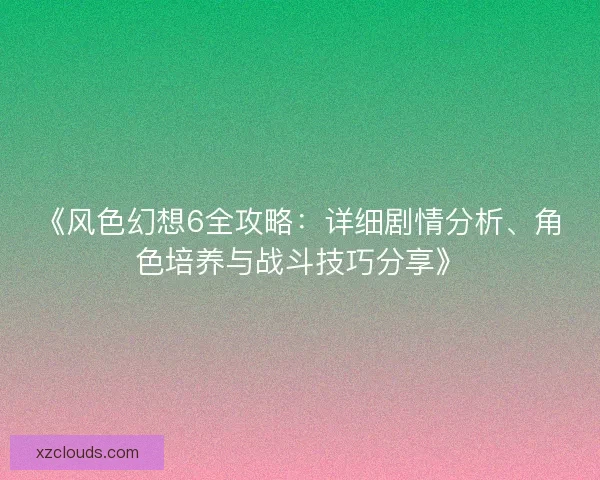 《风色幻想6全攻略:详细剧情分析、角色培养与战斗技巧分享》 《风色幻想6全攻略:详细剧情分析、角色培养与战斗技巧分享》